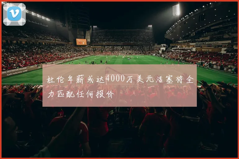 杜伦年薪或达4000万美元活塞将全力匹配任何报价