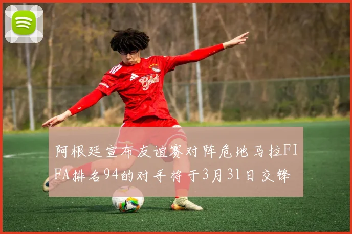 阿根廷宣布友谊赛对阵危地马拉FIFA排名94的对手将于3月31日交锋