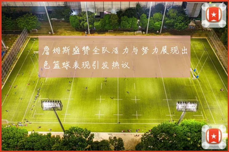 詹姆斯盛赞全队活力与努力展现出色篮球表现引发热议
