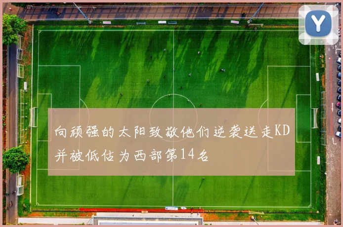 向顽强的太阳致敬他们逆袭送走KD并被低估为西部第14名