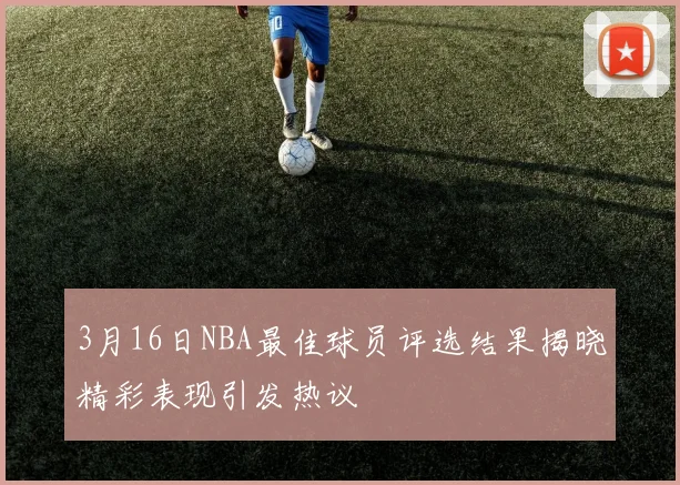 3月16日NBA最佳球员评选结果揭晓精彩表现引发热议