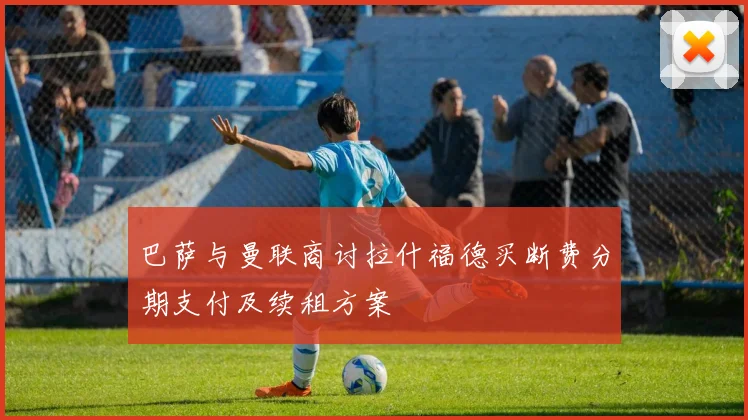 巴萨与曼联商讨拉什福德买断费分期支付及续租方案