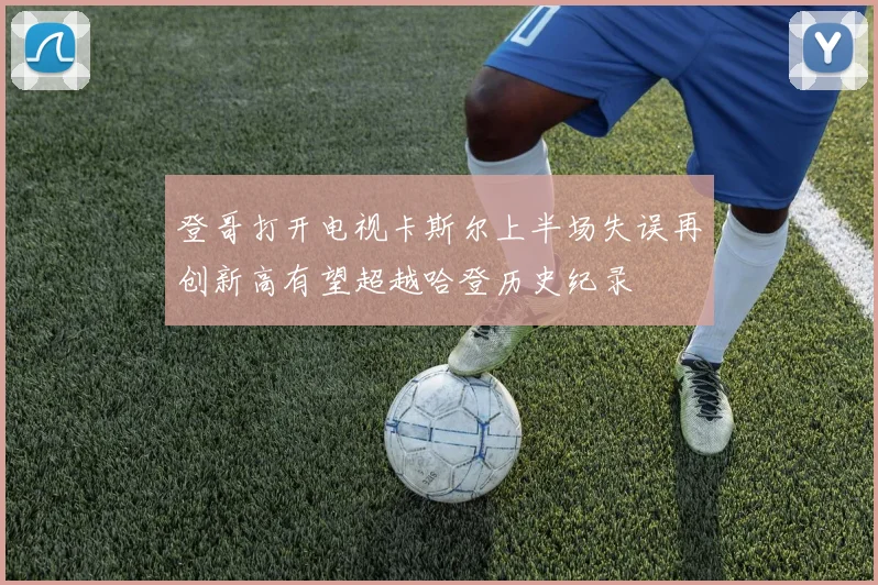 登哥打开电视卡斯尔上半场失误再创新高有望超越哈登历史纪录