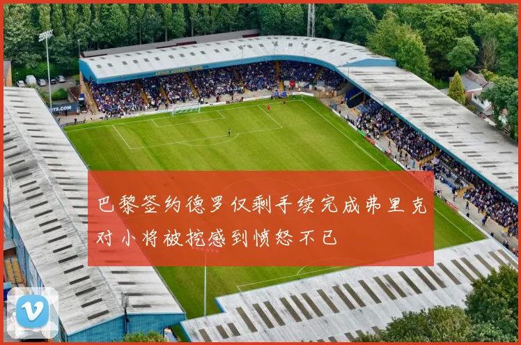 巴黎签约德罗仅剩手续完成弗里克对小将被挖感到愤怒不已