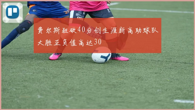 费尔斯狂砍40分创生涯新高助球队大胜正负值高达30