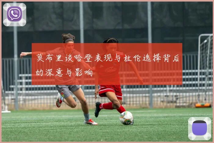 莫布里谈哈登表现与杜伦选择背后的深意与影响