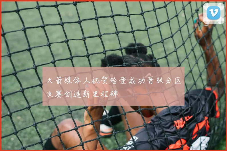 火箭媒体人祝贺哈登成功晋级分区决赛创造新里程碑