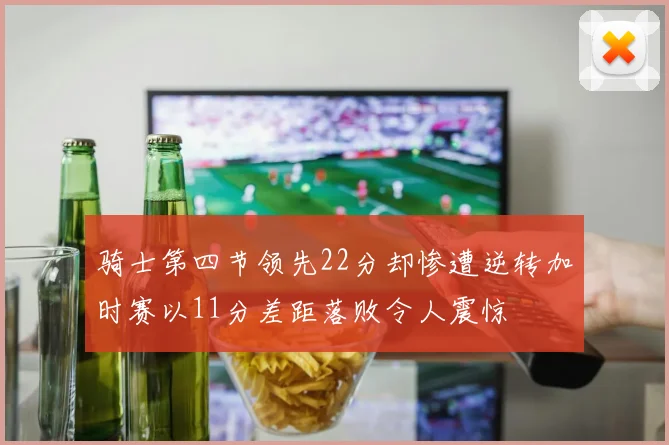骑士第四节领先22分却惨遭逆转加时赛以11分差距落败令人震惊