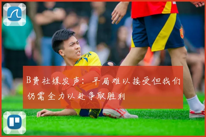 B费社媒发声：平局难以接受但我们仍需全力以赴争取胜利