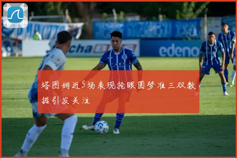 塔图姆近5场表现抢眼圆梦准三双数据引发关注