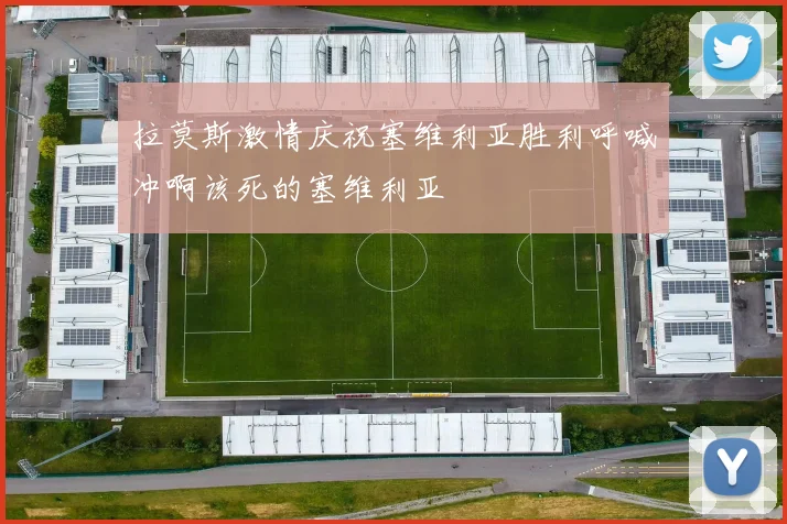 拉莫斯激情庆祝塞维利亚胜利呼喊冲啊该死的塞维利亚