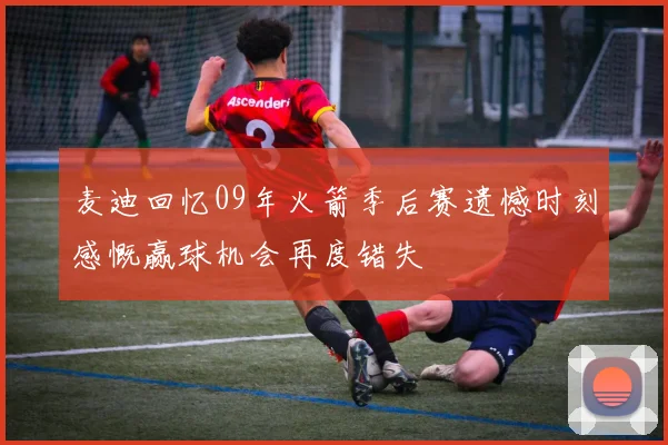 麦迪回忆09年火箭季后赛遗憾时刻感慨赢球机会再度错失