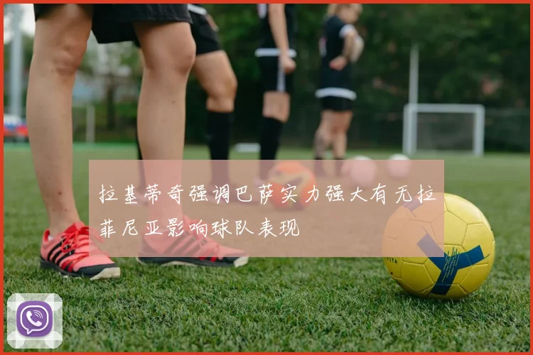 拉基蒂奇强调巴萨实力强大有无拉菲尼亚影响球队表现