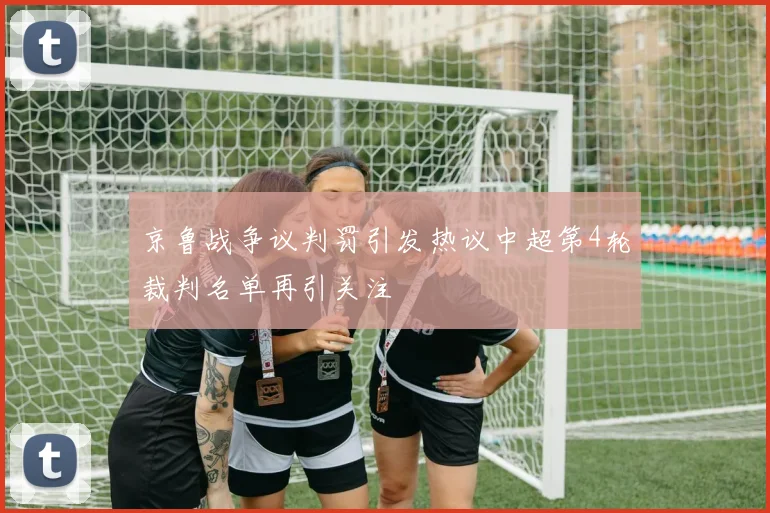 京鲁战争议判罚引发热议中超第4轮裁判名单再引关注
