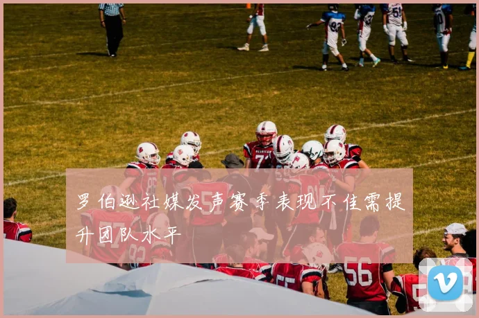 罗伯逊社媒发声赛季表现不佳需提升团队水平