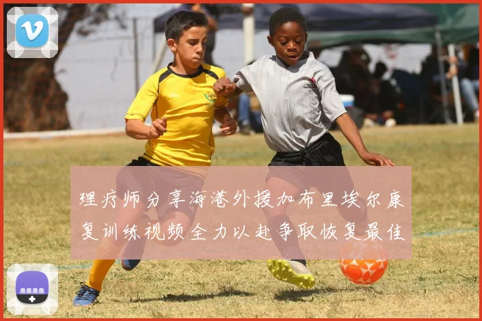 理疗师分享海港外援加布里埃尔康复训练视频全力以赴争取恢复最佳状态