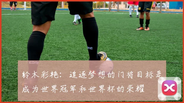 铃木彩艳：追逐梦想的门将目标是成为世界冠军和世界杯的荣耀