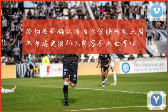 安切洛蒂确认内马尔伤缺两到三周不考虑更换26人阵容参加世界杯